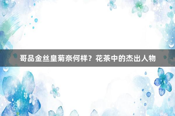 哥品金丝皇菊奈何样？花茶中的杰出人物