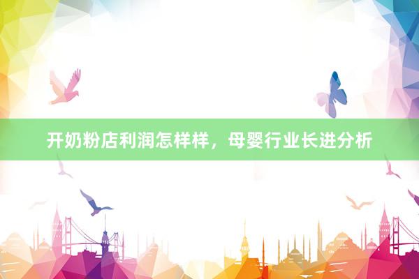 开奶粉店利润怎样样，母婴行业长进分析