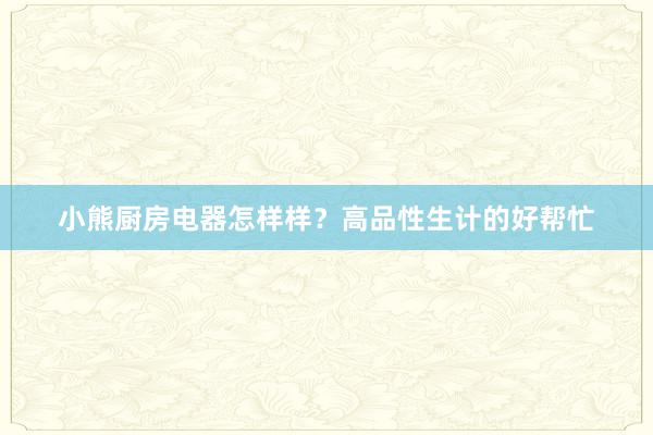 小熊厨房电器怎样样？高品性生计的好帮忙