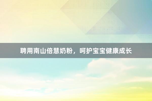 聘用南山倍慧奶粉，呵护宝宝健康成长