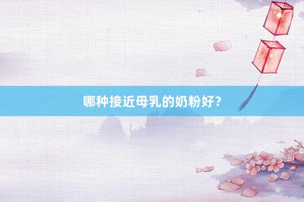 哪种接近母乳的奶粉好？