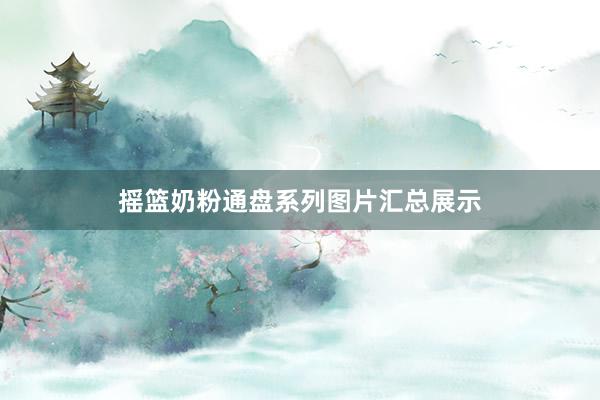 摇篮奶粉通盘系列图片汇总展示