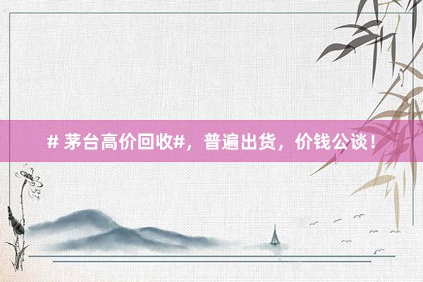 # 茅台高价回收#，普遍出货，价钱公谈！