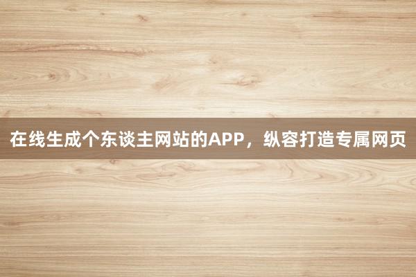 在线生成个东谈主网站的APP，纵容打造专属网页