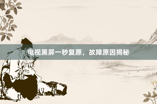 电视黑屏一秒复原，故障原因揭秘