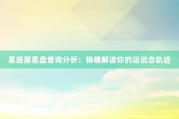星座屋星盘查询分析：精确解读你的运说念轨迹