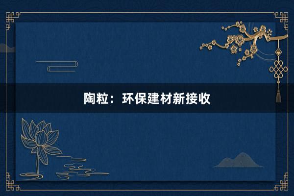 陶粒：环保建材新接收